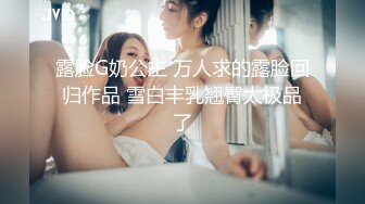 露脸G奶公主 万人求的露脸回归作品 雪白丰乳翘臀太极品了