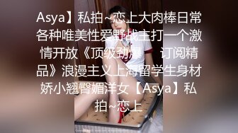 Asya】私拍~恋上大肉棒日常各种唯美性爱野战主打一个激情开放《顶级劲爆☀️订阅精品》浪漫主义上海留学生身材娇小翘臀媚洋女【Asya】私拍~恋上