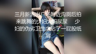 三月新流出广场附近沟厕后拍来跳舞的少妇大妈尿尿❤️少妇的伪劣卫生巾沾了一屁股纸屑