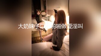 大奶妹子口交啪啪做爱淫叫