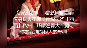 《顶级女神❤️泄密》推特颜值身材天花板，超级母狗【西西】私拍，蜂腰翘臀大长腿，你的女神有钱人的母狗