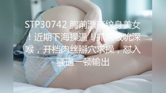 STP30742 胸前漂亮纹身美女！近期下海操逼！抓屌吸吮深喉，开档肉丝掰穴求操，怼入骚逼一顿输出