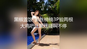 黑椒盖饭-黑丝楠楠3P验两根大鸡吧让黑丝骚叫不停