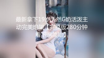 最新拿下19岁天然G奶活泼主动完美炮架【完整版280分钟看下遍简阶】