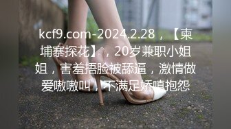 kcf9.com-2024.2.28，【柬埔寨探花】，20岁兼职小姐姐，害羞捂脸被舔逼，激情做爱嗷嗷叫，不满足娇嗔抱怨