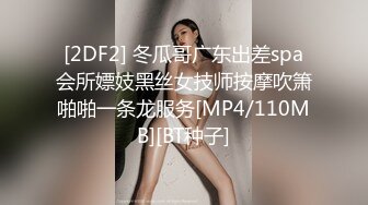 [2DF2] 冬瓜哥广东出差spa会所嫖妓黑丝女技师按摩吹箫啪啪一条龙服务[MP4/110MB][BT种子]