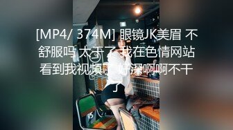 [MP4/ 374M] 眼镜JK美眉 不舒服吗 太干了 我在色情网站看到我视频了 好深啊啊不干了