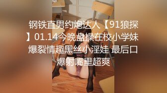 钢铁直男约炮达人【91狼探】01.14今晚盘操在校小学妹 爆裂情趣黑丝小淫娃 最后口爆射嘴里超爽