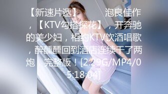 【新速片遞】 ♈♈♈ 泡良佳作，【KTV勾搭探花】，开奔驰的美少妇，相约KTV饮酒唱歌，醉醺醺回到酒店连续干了两炮，完整版！[2.29G/MP4/05:18:04]