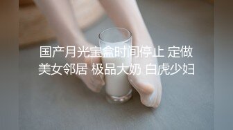 国产月光宝盒时间停止 定做美女邻居 极品大奶 白虎少妇