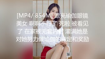 [MP4/ 854M] 漂亮瑜伽眼镜美女 啊啊不行了 死啦 被看见了 在家被无套内射 灌满她是对她努力做瑜伽的肯定和奖励