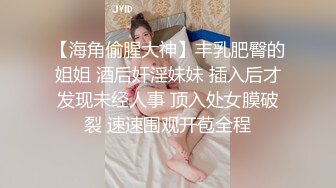 【海角偷腥大神】丰乳肥臀的姐姐 酒后奸淫妹妹 插入后才发现未经人事 顶入处女膜破裂 速速围观开苞全程