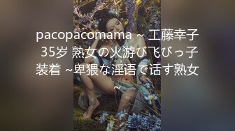 pacopacomama ~ 工藤幸子 35岁 熟女の火游び飞びっ子装着 ~卑猥な淫语で话す熟女~