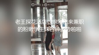 老王探花酒店约炮刚出来兼职的粉嫩学生妹各种姿势啪啪