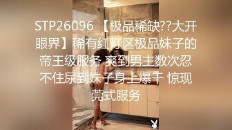 STP26096 【极品稀缺??大开眼界】稀有红灯区极品妹子的帝王级服务 爽到男主数次忍不住尿到妹子身上爆干 惊现莞式服务