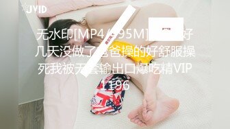 无水印[MP4/495M]1/20 好几天没做了爸爸操的好舒服操死我被无套输出口爆吃精VIP1196