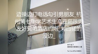 边操边打电话勾引男朋友_杭州第七中学艺术生高亚茹跟男友好兄弟酒店约炮_对白骚的没边_