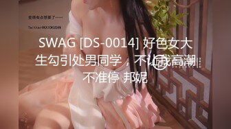 SWAG [DS-0014] 好色女大生勾引处男同学，不让我高潮不准停 邦妮