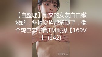 【自整理】新交的女友白白嫩嫩的，各种姿势都解锁了，像个鸡巴套子真TM耐操【169V】 (142)