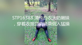 STP16388 清纯白衣大奶嫩妹，穿着衣服口交骑乘侧入猛操