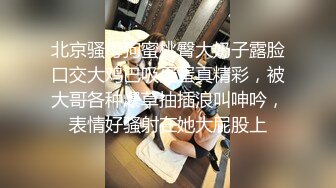 北京骚母狗蜜桃臀大奶子露脸口交大鸡巴吸蛋蛋真精彩，被大哥各种爆草抽插浪叫呻吟，表情好骚射在她大屁股上