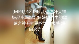 [MP4/ 420M] 乱伦通奸大神极品水滴爆乳妹妹内心中的黑暗之神开档黑丝饥渴吸茎 爆肏火力全开