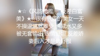 ★☆《风韵尤雅㊙️反差白富美》★☆很有气质的美女一天不操逼逼就难受 逼紧水又多 被无套输出 表情舒坦 反差娇妻后入才是最舒服