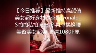 【今日推荐】最新推特高颜值美女超好身材绿茶婊Donald_S啪啪私拍流出 多男怼操蜂腰美臀美女超爽 高清1080P原版