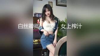 白丝卿卿，口交，女上榨汁