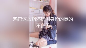 能找到这样女朋友上辈子修来的福，超多体位啪啪