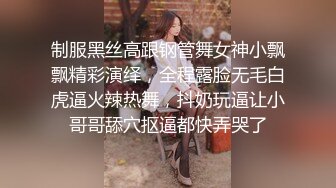 制服黑丝高跟钢管舞女神小飘飘精彩演绎，全程露脸无毛白虎逼火辣热舞，抖奶玩逼让小哥哥舔穴抠逼都快弄哭了