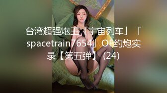 台湾超强炮王「宇宙列车」「spacetrain7654」OF约炮实录【第五弹】 (24)