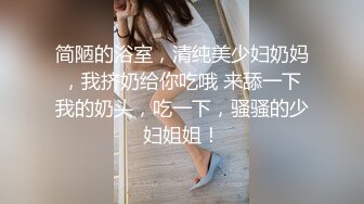 简陋的浴室，清纯美少妇奶妈，我挤奶给你吃哦 来舔一下我的奶头，吃一下，骚骚的少妇姐姐！