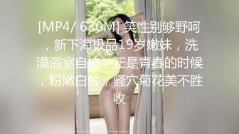 [MP4/ 630M] 笑性别够野呵，新下海极品19岁嫩妹，洗澡浴室自拍，正是青春的时候，粉嫩白皙，骚穴菊花美不胜收