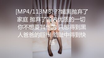 [MP4/113MB] ??媚黑抛弃了家庭 抛弃了国内优质的一切 你不想要其他的 只想得到黑人爸爸的巨根 羞耻中得到快感