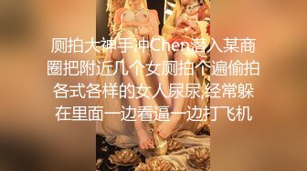 厕拍大神手冲Chen潜入某商圈把附近几个女厕拍个遍偷拍各式各样的女人尿尿,经常躲在里面一边看逼一边打飞机