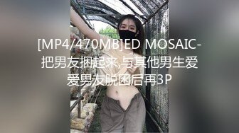 [MP4/470MB]ED MOSAIC-把男友捆起来,与其他男生爱爱男友脱困后再3P