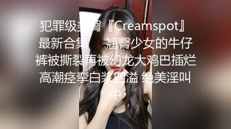 犯罪级美臀『Creamspot』最新合集❤️翘臀少女的牛仔裤被撕裂再被幻龙大鸡巴插烂 高潮痉挛白浆四溢 绝美淫叫 中