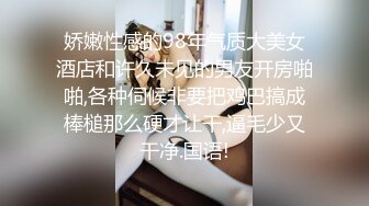 娇嫩性感的98年气质大美女酒店和许久未见的男友开房啪啪,各种伺候非要把鸡巴搞成棒槌那么硬才让干,逼毛少又干净.国语!