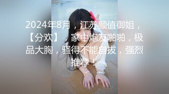 2024年8月，江苏颜值御姐，【分欢】，家中炮友啪啪，极品大胸，骚得不能自拔，强烈推荐！