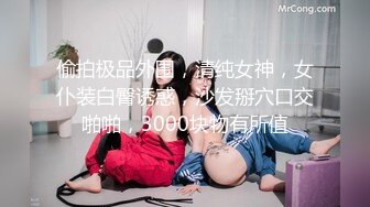 偷拍极品外围，清纯女神，女仆装白臀诱惑，沙发掰穴口交啪啪，3000块物有所值