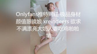 Onlyfans推特网红 极品身材颜值眼镜娘 xreindeers 欲求不满漂亮大奶人妻吃鸡啪啪 第