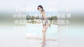 【自整理】OnlyFans——JConBreezy 谁说纹身不够骚 裸体逛超市 在出租车后面脱光光自慰 不要太骚了【239V】 (47)