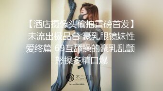 【酒店摄像头偷拍重磅首发】未流出极品台 豪乳眼镜妹性爱终篇 69互舔操的豪乳乱颤 怒操多精口爆