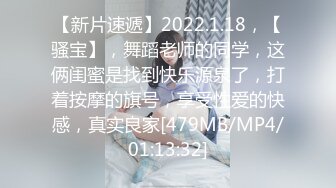 【新片速遞】2022.1.18，【骚宝】，舞蹈老师的同学，这俩闺蜜是找到快乐源泉了，打着按摩的旗号，享受性爱的快感，真实良家[479MB/MP4/01:13:32]