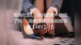 海角社区❤️妹妹的第一次给了我❤️调教母狗妹妹啪啪合集【48V】 (5)