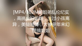 [MP4/302MB]姐弟乱伦纪实，高挑少妇姐姐，生过小孩离异，美腿翘臀，大神多年来幻想搞姐姐