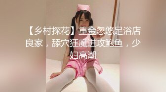 【乡村探花】重金忽悠足浴店良家，舔穴狂魔进攻鲍鱼，少妇高潮