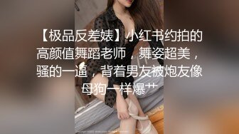 【极品反差婊】小红书约拍的高颜值舞蹈老师，舞姿超美，骚的一逼，背着男友被炮友像母狗一样爆艹