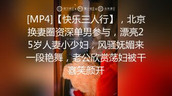 [MP4]【快乐三人行】，北京换妻圈资深单男参与，漂亮25岁人妻小少妇，风骚妩媚来一段艳舞，老公欣赏荡妇被干喜笑颜开